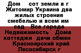 Дом 28 сот земли в г. Житомир Украина два жилых строения смебелью и всем им.,сад - Все города Недвижимость » Дома, коттеджи, дачи обмен   . Красноярский край,Лесосибирск г.